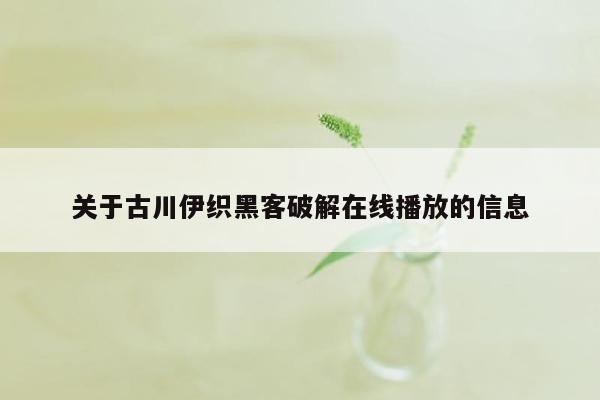 关于古川伊织黑客破解在线播放的信息