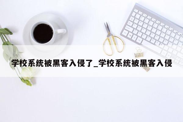 学校系统被黑客入侵了_学校系统被黑客入侵