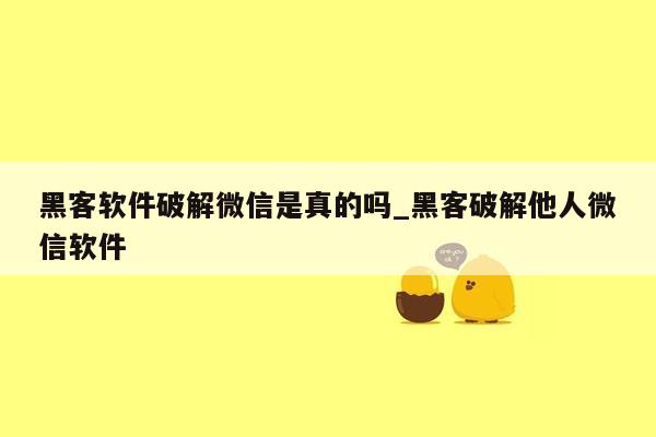 黑客软件破解微信是真的吗_黑客破解他人微信软件