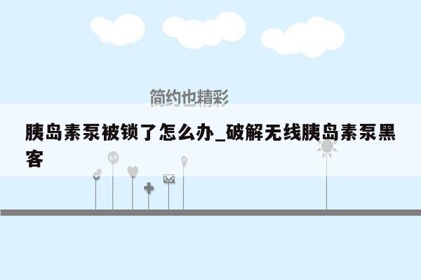 胰岛素泵被锁了怎么办_破解无线胰岛素泵黑客