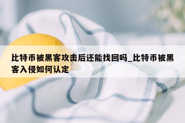 比特币被黑客攻击后还能找回吗_比特币被黑客入侵如何认定