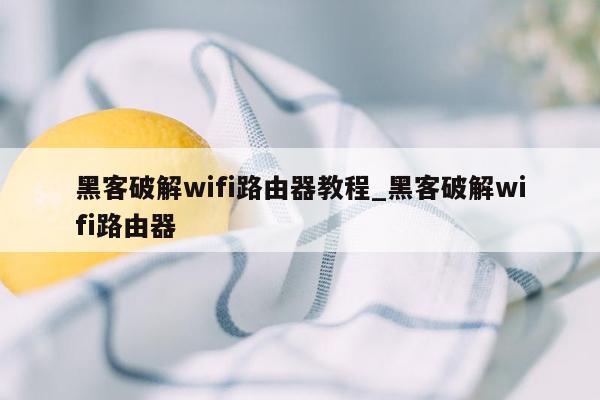 黑客破解wifi路由器教程_黑客破解wifi路由器