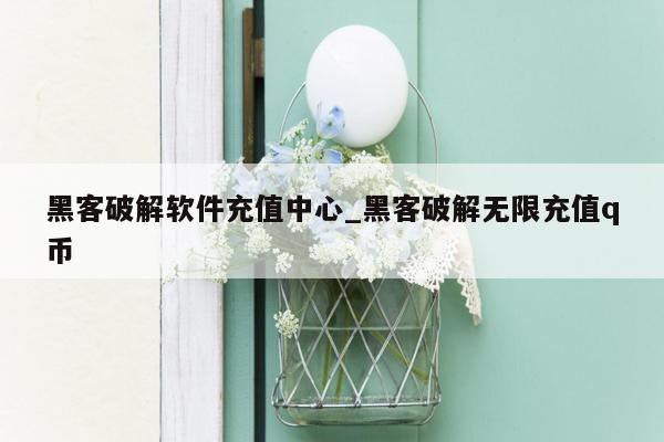 黑客破解软件充值中心_黑客破解无限充值q币