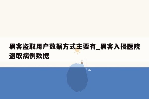 黑客盗取用户数据方式主要有_黑客入侵医院盗取病例数据