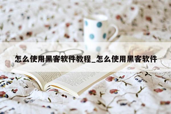 怎么使用黑客软件教程_怎么使用黑客软件