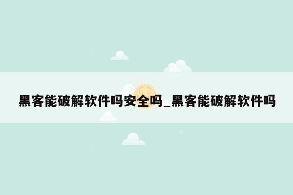 黑客能破解软件吗安全吗_黑客能破解软件吗