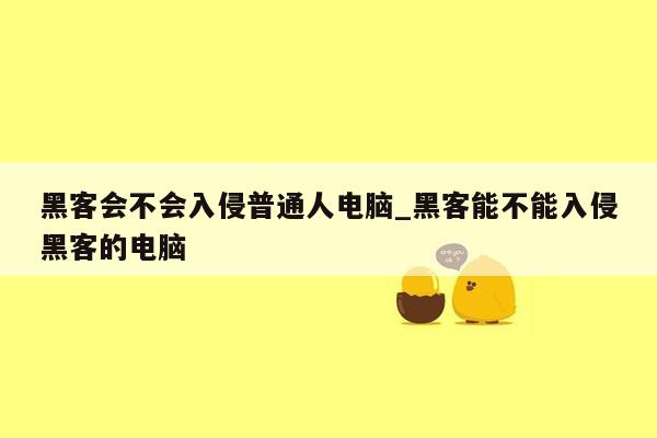 黑客会不会入侵普通人电脑_黑客能不能入侵黑客的电脑