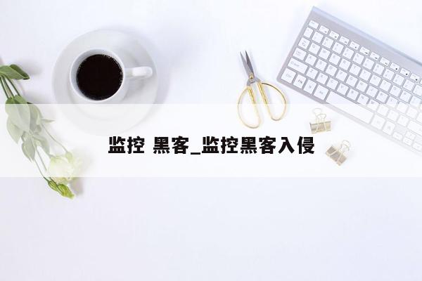 监控 黑客_监控黑客入侵