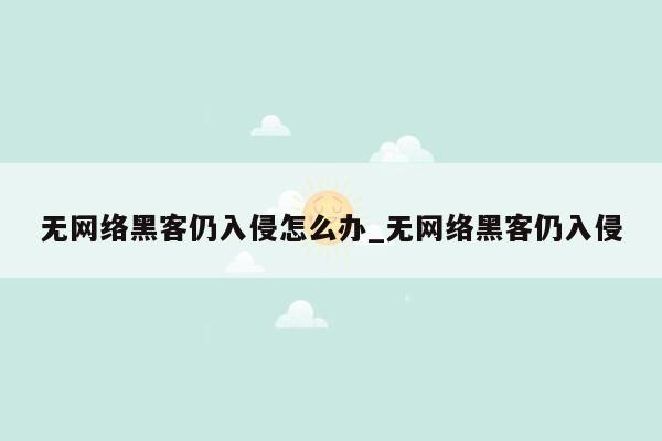 无网络黑客仍入侵怎么办_无网络黑客仍入侵