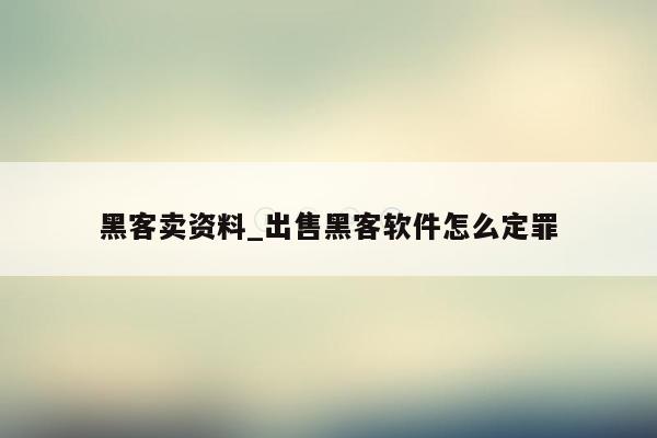黑客卖资料_出售黑客软件怎么定罪