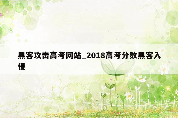 黑客攻击高考网站_2018高考分数黑客入侵