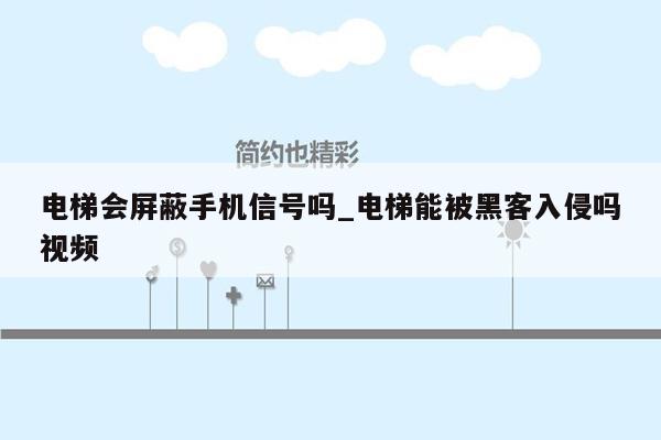 电梯会屏蔽手机信号吗_电梯能被黑客入侵吗视频