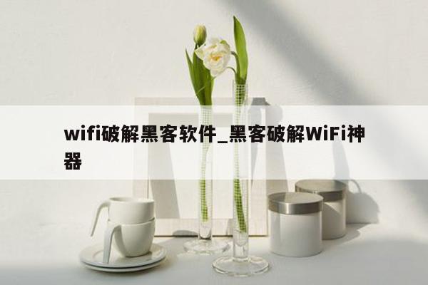 wifi破解黑客软件_黑客破解WiFi神器