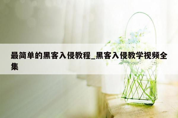 最简单的黑客入侵教程_黑客入侵教学视频全集