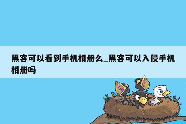 黑客可以看到手机相册么_黑客可以入侵手机相册吗