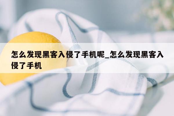 怎么发现黑客入侵了手机呢_怎么发现黑客入侵了手机