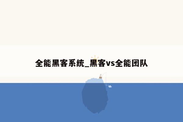 全能黑客系统_黑客vs全能团队