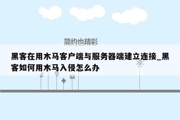 黑客在用木马客户端与服务器端建立连接_黑客如何用木马入侵怎么办