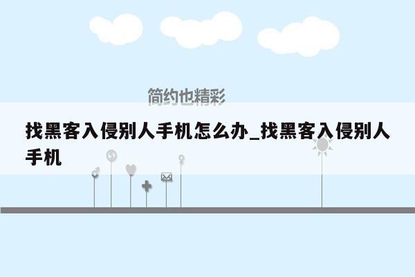 找黑客入侵别人手机怎么办_找黑客入侵别人手机