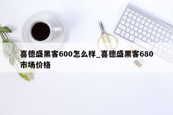 喜德盛黑客600怎么样_喜德盛黑客680市场价格