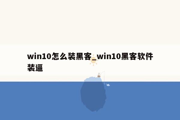 win10怎么装黑客_win10黑客软件装逼