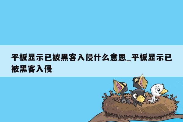 平板显示已被黑客入侵什么意思_平板显示已被黑客入侵