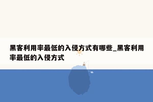 黑客利用率最低的入侵方式有哪些_黑客利用率最低的入侵方式