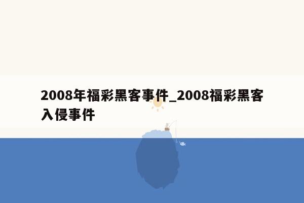 2008年福彩黑客事件_2008福彩黑客入侵事件