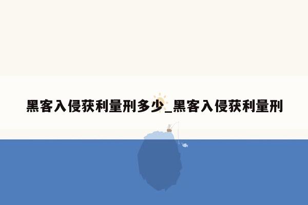 黑客入侵获利量刑多少_黑客入侵获利量刑