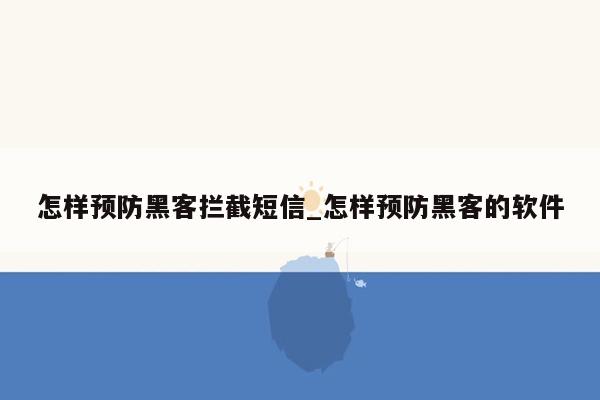 怎样预防黑客拦截短信_怎样预防黑客的软件