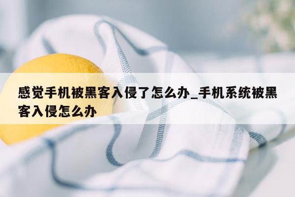 感觉手机被黑客入侵了怎么办_手机系统被黑客入侵怎么办