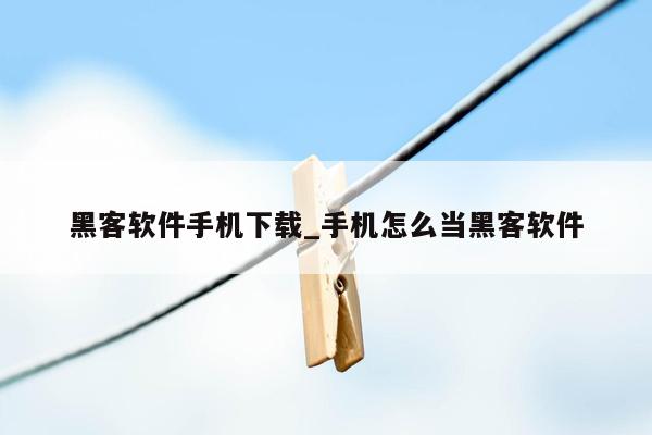 黑客软件手机下载_手机怎么当黑客软件