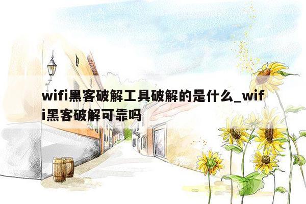 wifi黑客破解工具破解的是什么_wifi黑客破解可靠吗