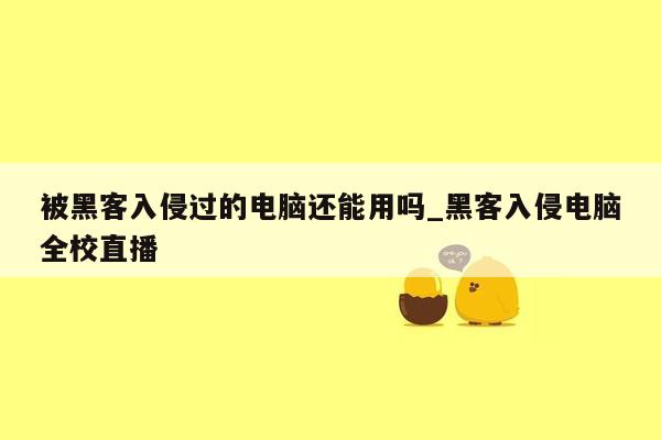 被黑客入侵过的电脑还能用吗_黑客入侵电脑全校直播