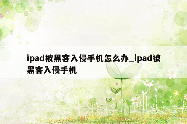 ipad被黑客入侵手机怎么办_ipad被黑客入侵手机