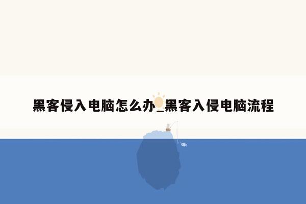 黑客侵入电脑怎么办_黑客入侵电脑流程