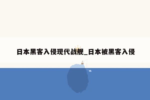 日本黑客入侵现代战舰_日本被黑客入侵