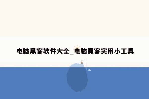 电脑黑客软件大全_电脑黑客实用小工具