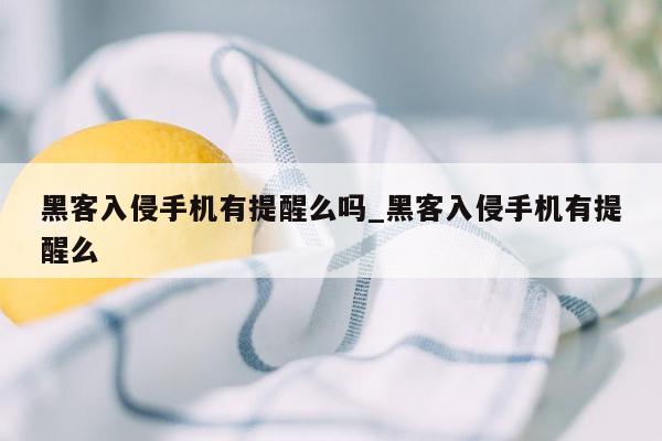 黑客入侵手机有提醒么吗_黑客入侵手机有提醒么