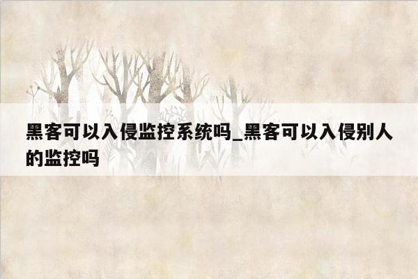 黑客可以入侵监控系统吗_黑客可以入侵别人的监控吗