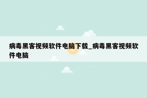 病毒黑客视频软件电脑下载_病毒黑客视频软件电脑