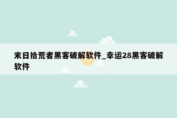 末日拾荒者黑客破解软件_幸运28黑客破解软件