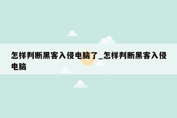 怎样判断黑客入侵电脑了_怎样判断黑客入侵电脑