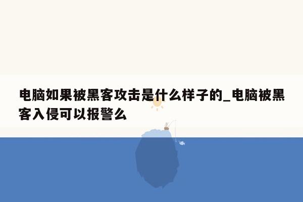 电脑如果被黑客攻击是什么样子的_电脑被黑客入侵可以报警么