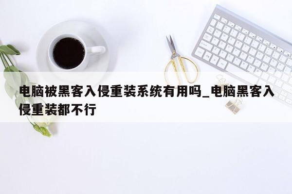 电脑被黑客入侵重装系统有用吗_电脑黑客入侵重装都不行