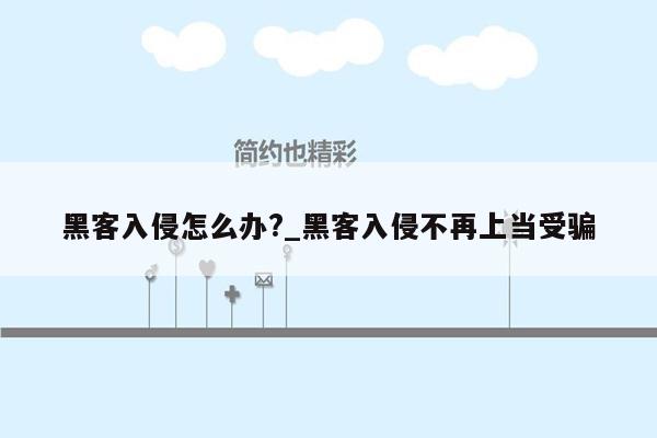 黑客入侵怎么办?_黑客入侵不再上当受骗