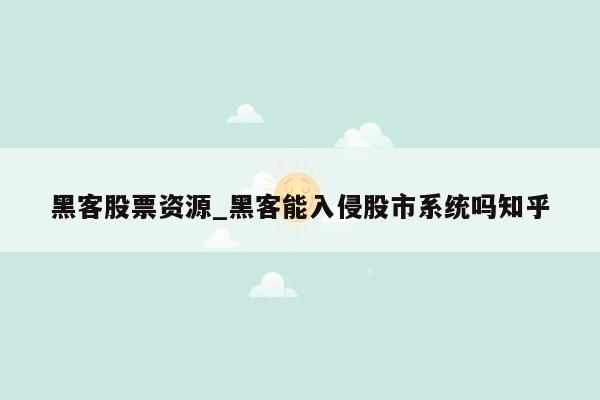 黑客股票资源_黑客能入侵股市系统吗知乎