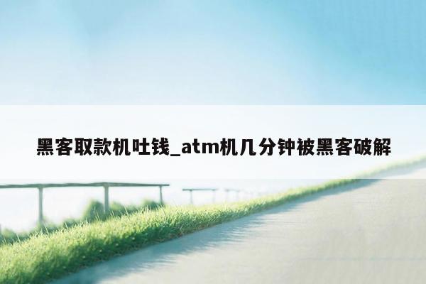 黑客取款机吐钱_atm机几分钟被黑客破解