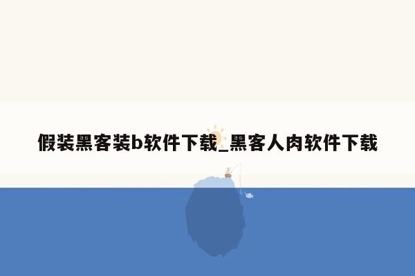 假装黑客装b软件下载_黑客人肉软件下载