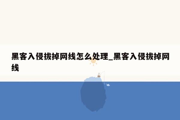 黑客入侵拔掉网线怎么处理_黑客入侵拔掉网线